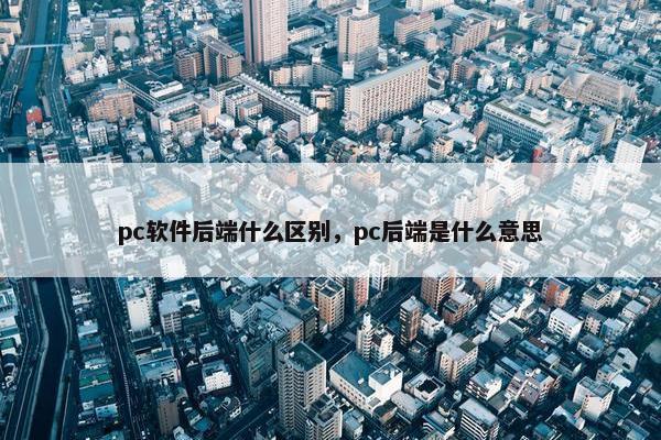 pc软件后端什么区别，pc后端是什么意思