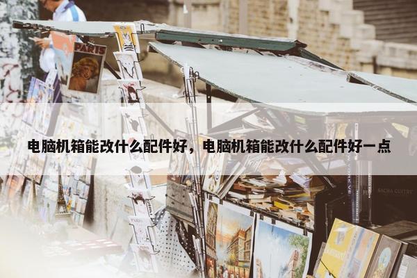 电脑机箱能改什么配件好，电脑机箱能改什么配件好一点