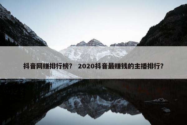 抖音网赚排行榜？ 2020抖音最赚钱的主播排行？