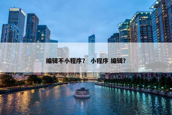 编辑不小程序？ 小程序 编辑？