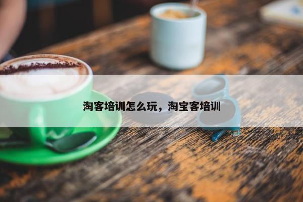 淘客培训怎么玩，淘宝客培训