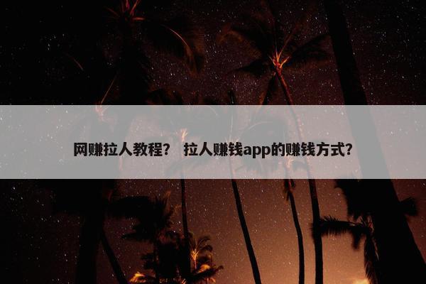 网赚拉人教程？ 拉人赚钱app的赚钱方式？