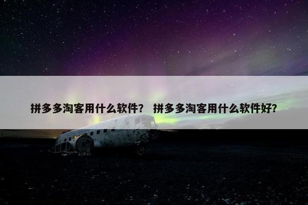 拼多多淘客用什么软件？ 拼多多淘客用什么软件好？