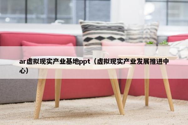 ar虚拟现实产业基地ppt（虚拟现实产业发展推进中心）