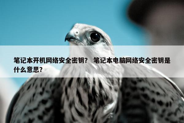 笔记本开机网络安全密钥？ 笔记本电脑网络安全密钥是什么意思？