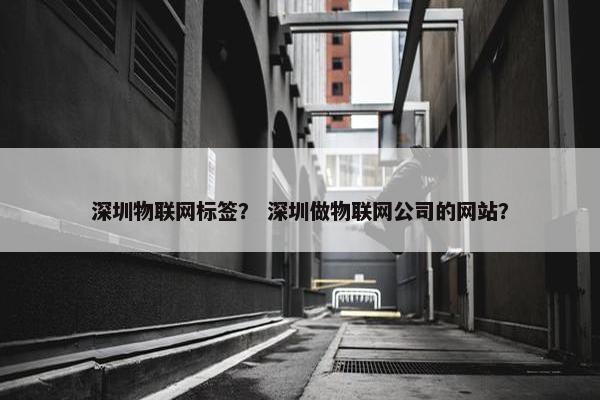 深圳物联网标签？ 深圳做物联网公司的网站？