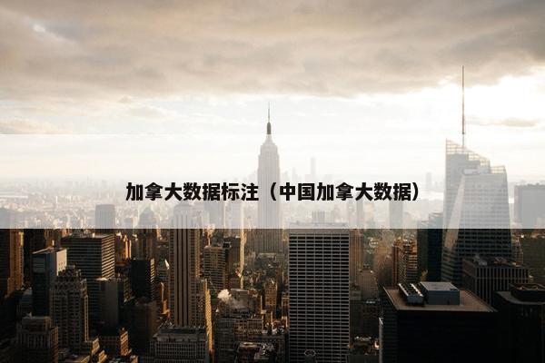 加拿大数据标注（中国加拿大数据）