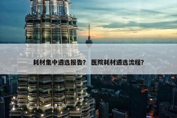 耗材集中遴选报告？ 医院耗材遴选流程？