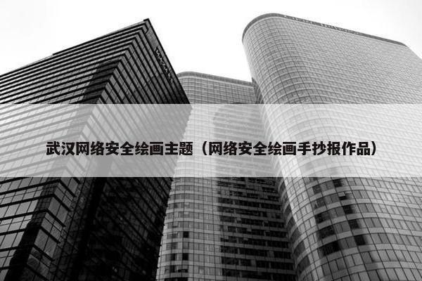 武汉网络安全绘画主题（网络安全绘画手抄报作品）