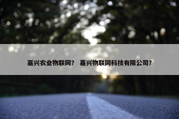 嘉兴农业物联网？ 嘉兴物联网科技有限公司？