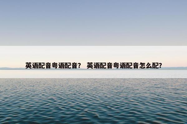 英语配音粤语配音？ 英语配音粤语配音怎么配？