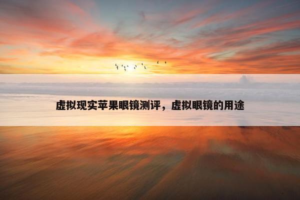 虚拟现实苹果眼镜测评，虚拟眼镜的用途