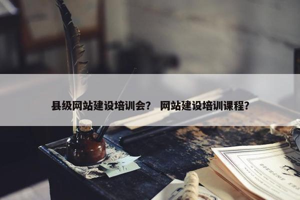 县级网站建设培训会？ 网站建设培训课程？