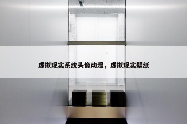 虚拟现实系统头像动漫，虚拟现实壁纸