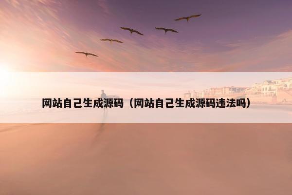 网站自己生成源码（网站自己生成源码违法吗）