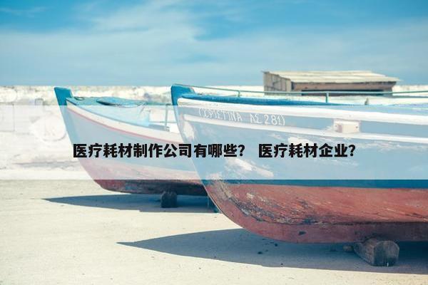 医疗耗材制作公司有哪些？ 医疗耗材企业？