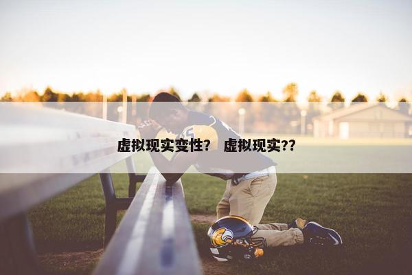 虚拟现实变性？ 虚拟现实?？