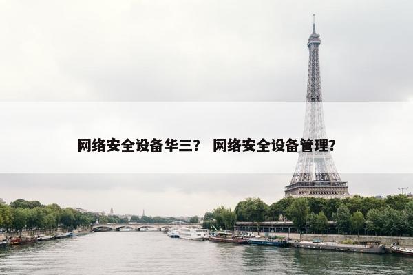 网络安全设备华三？ 网络安全设备管理？