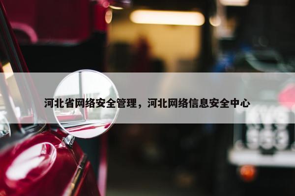 河北省网络安全管理，河北网络信息安全中心