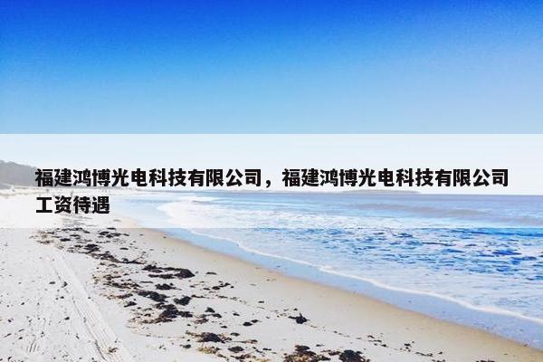 福建鸿博光电科技有限公司，福建鸿博光电科技有限公司工资待遇