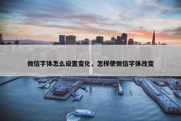 微信字体怎么设置变化，怎样使微信字体改变