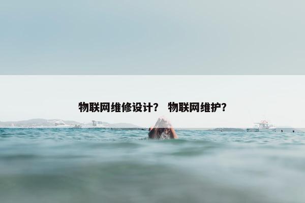 物联网维修设计？ 物联网维护？