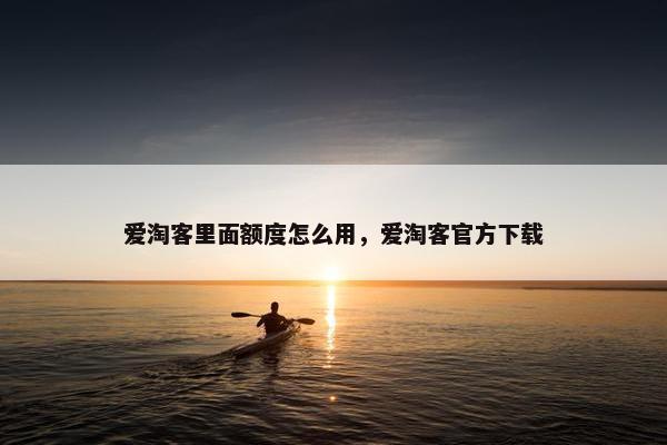 爱淘客里面额度怎么用，爱淘客官方下载