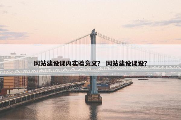 网站建设课内实验意义？ 网站建设课设？