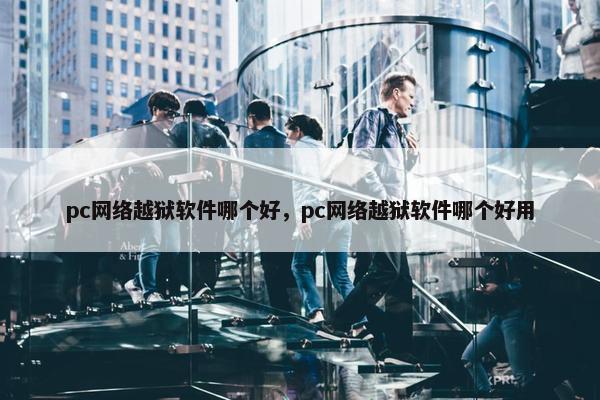 pc网络越狱软件哪个好，pc网络越狱软件哪个好用
