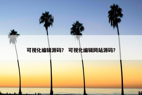 可视化编辑源码？ 可视化编辑网站源码？