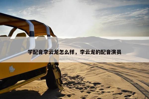 学配音李云龙怎么样，李云龙的配音演员