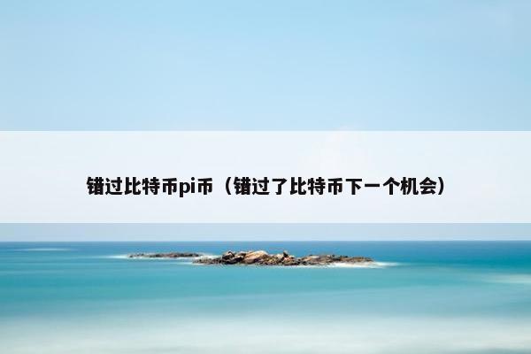 错过比特币pi币（错过了比特币下一个机会）