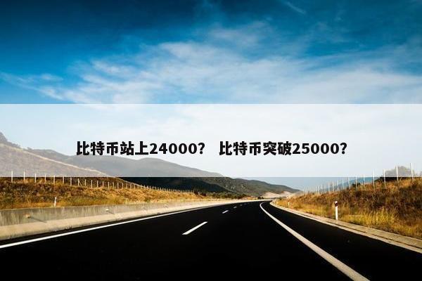 比特币站上24000？ 比特币突破25000？