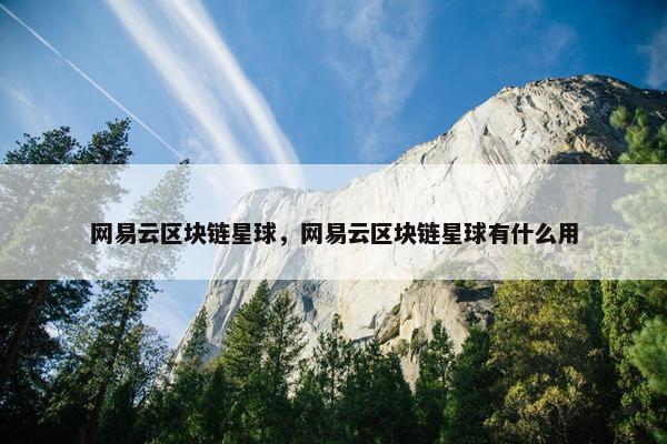 网易云区块链星球，网易云区块链星球有什么用