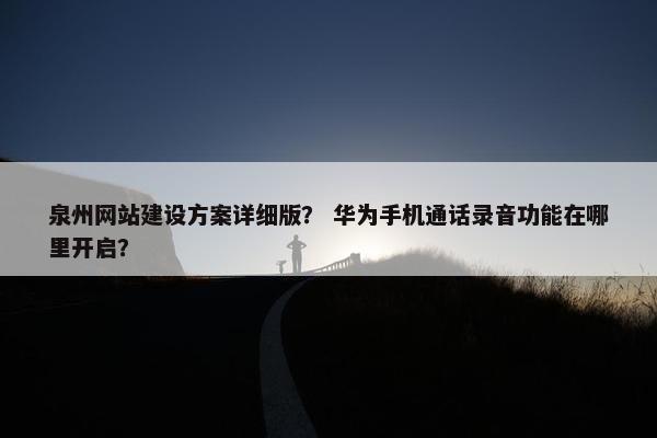 泉州网站建设方案详细版？ 华为手机通话录音功能在哪里开启？