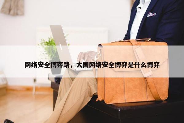 网络安全博弈路，大国网络安全博弈是什么博弈