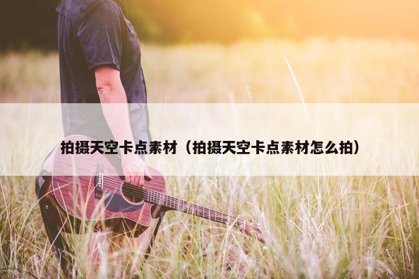 拍摄天空卡点素材（拍摄天空卡点素材怎么拍）