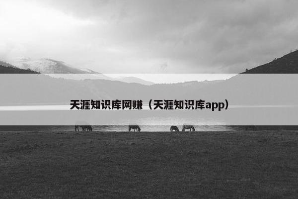 天涯知识库网赚（天涯知识库app）