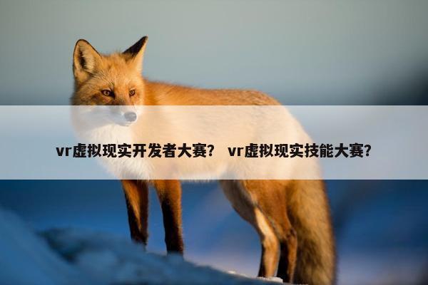 vr虚拟现实开发者大赛？ vr虚拟现实技能大赛？