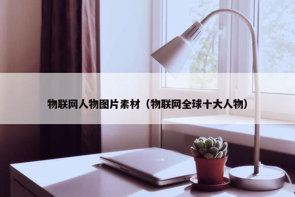 物联网人物图片素材（物联网全球十大人物）