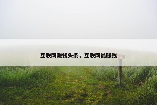 互联网赚钱头条，互联网最赚钱