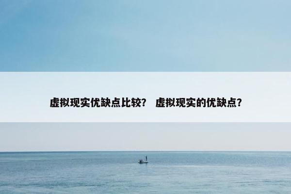 虚拟现实优缺点比较？ 虚拟现实的优缺点？