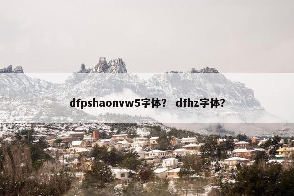 dfpshaonvw5字体？ dfhz字体？
