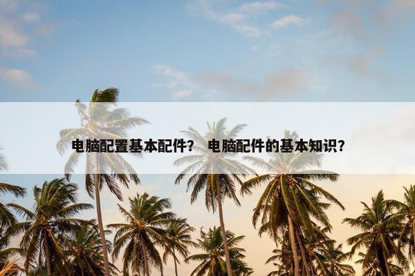 电脑配置基本配件？ 电脑配件的基本知识？