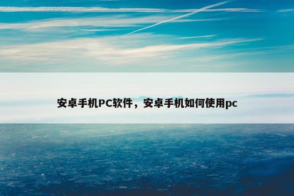 安卓手机PC软件，安卓手机如何使用pc