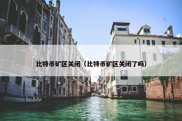 比特币矿区关闭（比特币矿区关闭了吗）