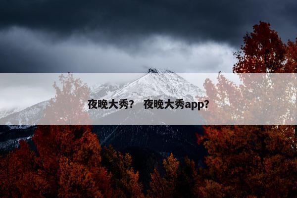 夜晚大秀？ 夜晚大秀app？