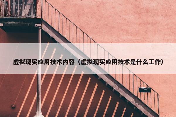 虚拟现实应用技术内容（虚拟现实应用技术是什么工作）