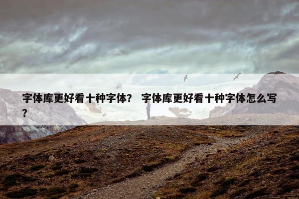 字体库更好看十种字体？ 字体库更好看十种字体怎么写？