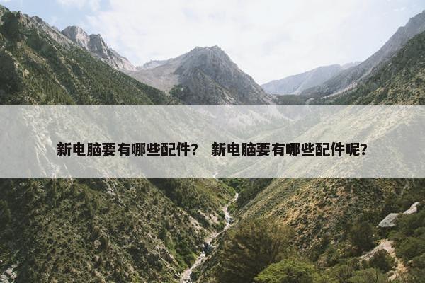 新电脑要有哪些配件？ 新电脑要有哪些配件呢？